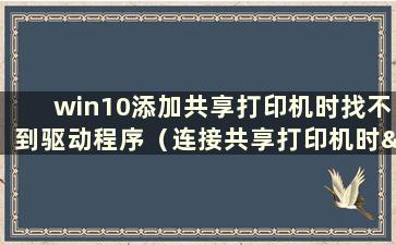 win10添加共享打印机时找不到驱动程序（连接共享打印机时“找不到驱动程序”如何解决）