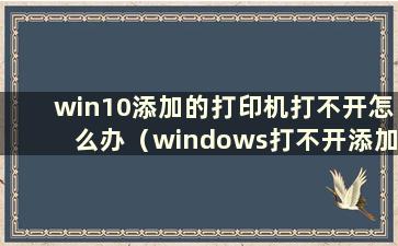 win10添加的打印机打不开怎么办（windows打不开添加打印机0x000000c1）