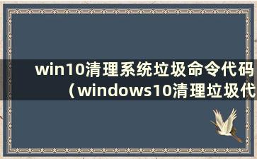 win10清理系统垃圾命令代码（windows10清理垃圾代码）