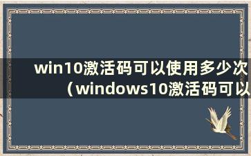 win10激活码可以使用多少次（windows10激活码可以使用多少次）