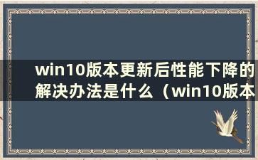 win10版本更新后性能下降的解决办法是什么（win10版本更新后性能下降的解决办法是什么）