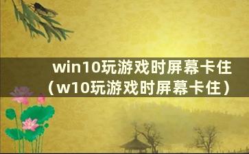 win10玩游戏时屏幕卡住（w10玩游戏时屏幕卡住）