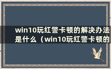 win10玩红警卡顿的解决办法是什么（win10玩红警卡顿的解决办法）