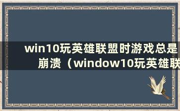 win10玩英雄联盟时游戏总是崩溃（window10玩英雄联盟时崩溃）