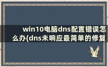 win10电脑dns配置错误怎么办(dns未响应最简单的修复办法win10)