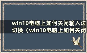 win10电脑上如何关闭输入法切换（win10电脑上如何关闭输入法）