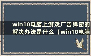 win10电脑上游戏广告弹窗的解决办法是什么（win10电脑上游戏广告弹窗的解决办法有哪些）