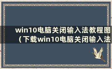 win10电脑关闭输入法教程图（下载win10电脑关闭输入法教程）