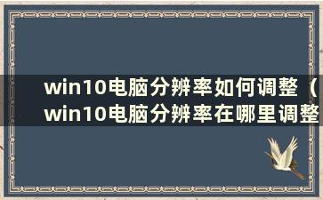 win10电脑分辨率如何调整（win10电脑分辨率在哪里调整）