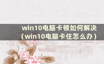 win10电脑卡顿如何解决（win10电脑卡住怎么办）