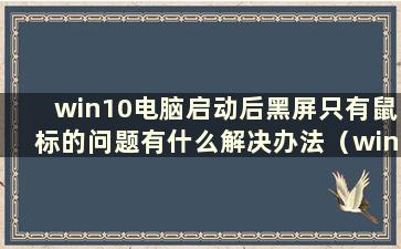 win10电脑启动后黑屏只有鼠标的问题有什么解决办法（win10系统启动后黑屏只有鼠标）