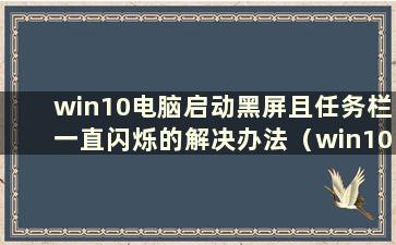 win10电脑启动黑屏且任务栏一直闪烁的解决办法（win10启动时黑屏且任务栏一直闪烁）