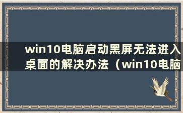 win10电脑启动黑屏无法进入桌面的解决办法（win10电脑启动黑屏无法进入桌面）