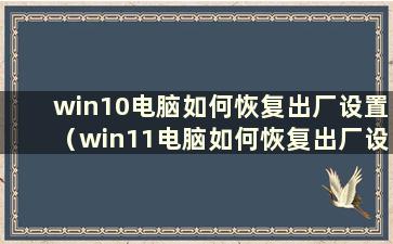 win10电脑如何恢复出厂设置（win11电脑如何恢复出厂设置）