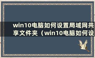 win10电脑如何设置局域网共享文件夹（win10电脑如何设置局域网共享文件夹的打开方式）