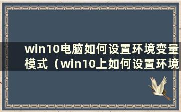 win10电脑如何设置环境变量模式（win10上如何设置环境变量）