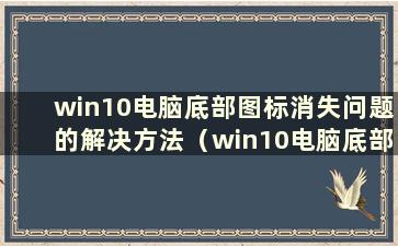 win10电脑底部图标消失问题的解决方法（win10电脑底部图标消失问题解决视频）