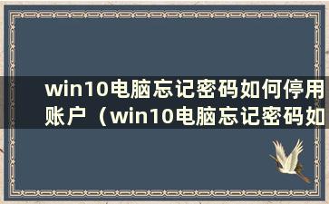 win10电脑忘记密码如何停用账户（win10电脑忘记密码如何停用账户）