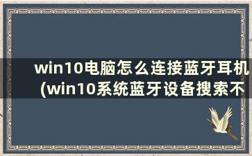 win10电脑怎么连接蓝牙耳机(win10系统蓝牙设备搜索不到)