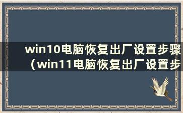 win10电脑恢复出厂设置步骤（win11电脑恢复出厂设置步骤）