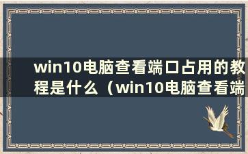 win10电脑查看端口占用的教程是什么（win10电脑查看端口占用的教程图片）