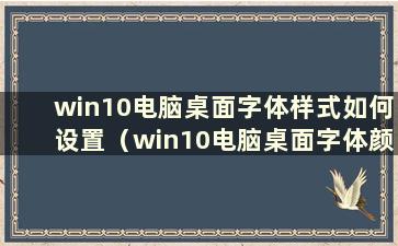 win10电脑桌面字体样式如何设置（win10电脑桌面字体颜色如何设置）