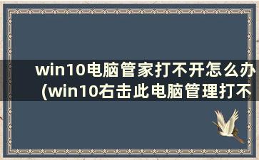 win10电脑管家打不开怎么办(win10右击此电脑管理打不开是什么原因)