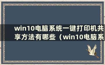 win10电脑系统一键打印机共享方法有哪些（win10电脑系统一键打印机共享方法设置）