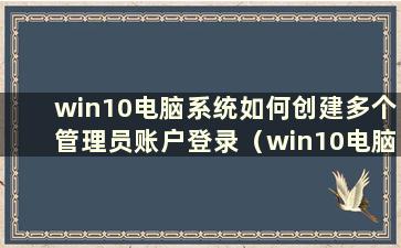 win10电脑系统如何创建多个管理员账户登录（win10电脑系统如何创建多个管理员账户密码）