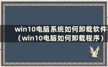 win10电脑系统如何卸载软件（win10电脑如何卸载程序）