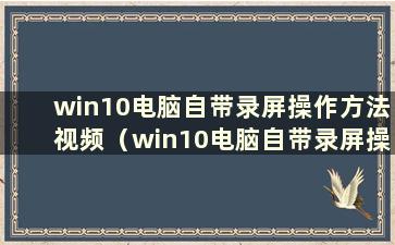 win10电脑自带录屏操作方法视频（win10电脑自带录屏操作方法吗）？