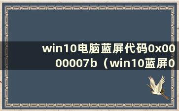 win10电脑蓝屏代码0x0000007b（win10蓝屏0x000000ed）