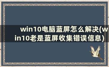 win10电脑蓝屏怎么解决(win10老是蓝屏收集错误信息)