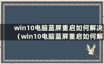 win10电脑蓝屏重启如何解决（win10电脑蓝屏重启如何解决）