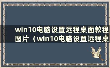 win10电脑设置远程桌面教程图片（win10电脑设置远程桌面教程图文并茂）