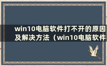 win10电脑软件打不开的原因及解决方法（win10电脑软件打不开的原因及解决方法有哪些）