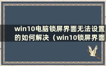 win10电脑锁屏界面无法设置的如何解决（win10锁屏界面无法设置）