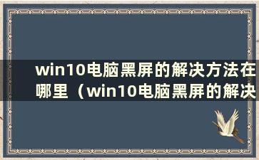 win10电脑黑屏的解决方法在哪里（win10电脑黑屏的解决方法）