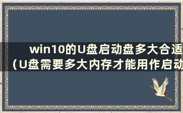 win10的U盘启动盘多大合适（U盘需要多大内存才能用作启动盘）