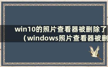 win10的照片查看器被删除了（windows照片查看器被删除了怎么办）