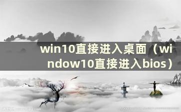 win10直接进入桌面（window10直接进入bios）