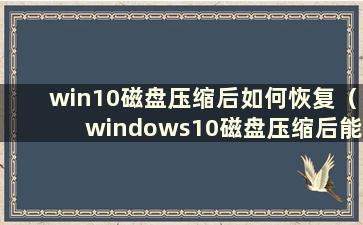 win10磁盘压缩后如何恢复（windows10磁盘压缩后能否恢复）