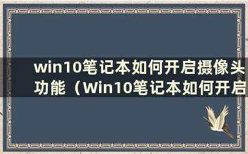 win10笔记本如何开启摄像头功能（Win10笔记本如何开启摄像头设置）