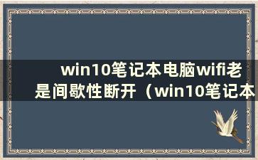 win10笔记本电脑wifi老是间歇性断开（win10笔记本电脑频繁断网如何解决）