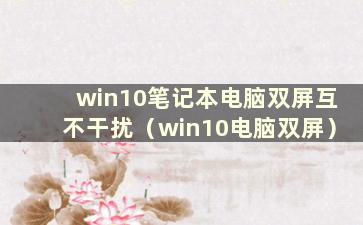 win10笔记本电脑双屏互不干扰（win10电脑双屏）