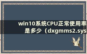 win10系统CPU正常使用率是多少（dxgmms2.sys是什么）