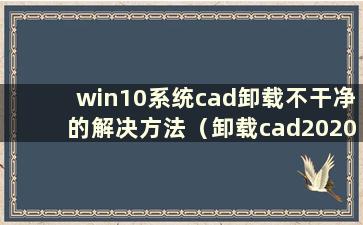 win10系统cad卸载不干净的解决方法（卸载cad2020后无法重装windows10）