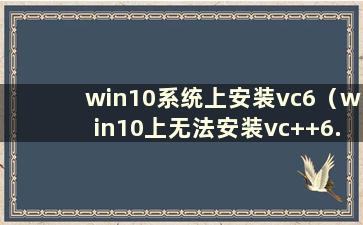 win10系统上安装vc6（win10上无法安装vc++6.0）