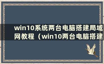 win10系统两台电脑搭建局域网教程（win10两台电脑搭建局域网）