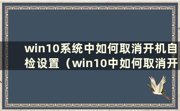 win10系统中如何取消开机自检设置（win10中如何取消开机自检）